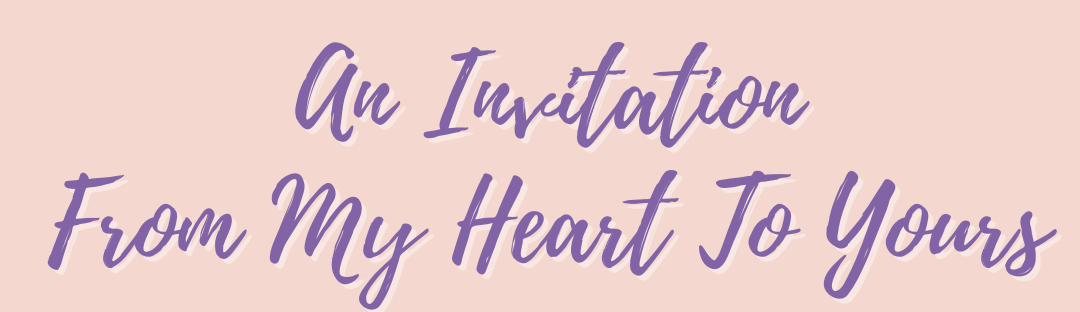 An Invitation From My Heart To Yours